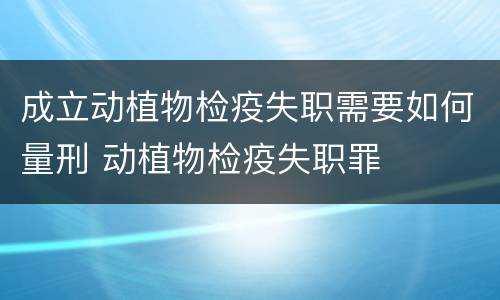 成立动植物检疫失职需要如何量刑 动植物检疫失职罪