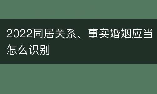 2022同居关系、事实婚姻应当怎么识别