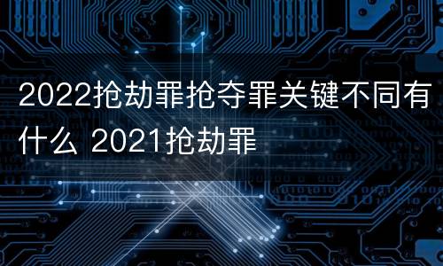 2022抢劫罪抢夺罪关键不同有什么 2021抢劫罪