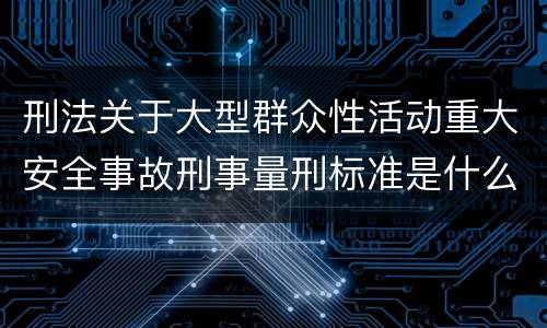 刑法关于大型群众性活动重大安全事故刑事量刑标准是什么