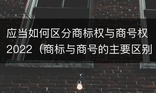 应当如何区分商标权与商号权2022（商标与商号的主要区别表现）