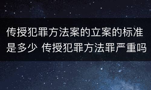 传授犯罪方法案的立案的标准是多少 传授犯罪方法罪严重吗