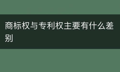 商标权与专利权主要有什么差别