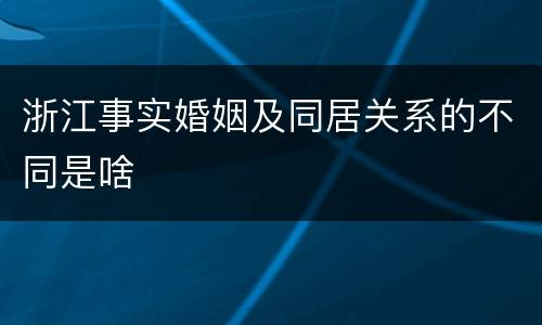 浙江事实婚姻及同居关系的不同是啥