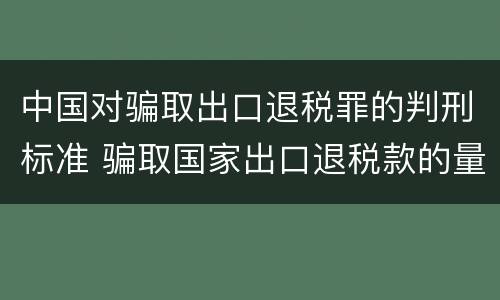 中国对骗取出口退税罪的判刑标准 骗取国家出口退税款的量刑