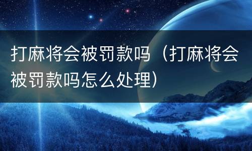 打麻将会被罚款吗（打麻将会被罚款吗怎么处理）