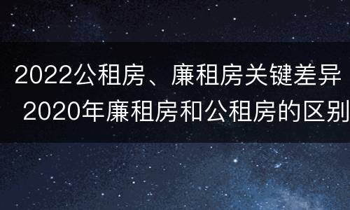 2022公租房、廉租房关键差异 2020年廉租房和公租房的区别