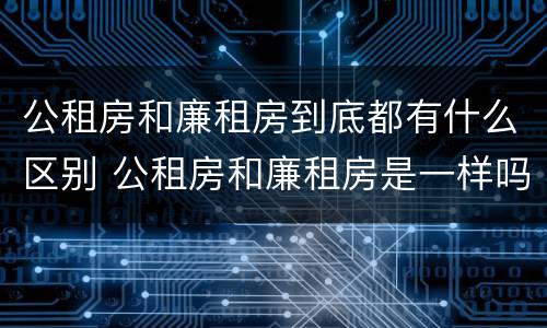 公租房和廉租房到底都有什么区别 公租房和廉租房是一样吗