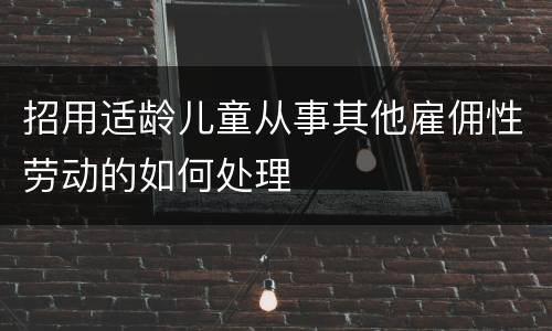 招用适龄儿童从事其他雇佣性劳动的如何处理