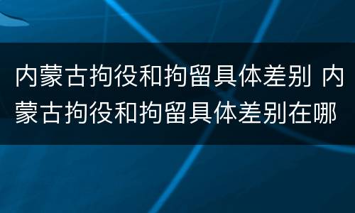 内蒙古拘役和拘留具体差别 内蒙古拘役和拘留具体差别在哪