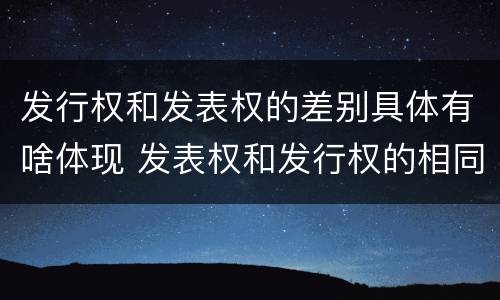 发行权和发表权的差别具体有啥体现 发表权和发行权的相同点