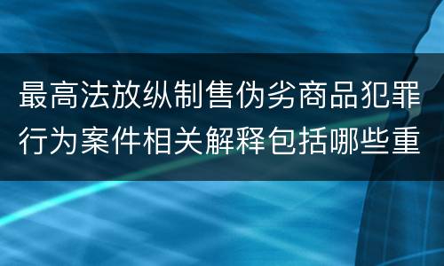 最高法放纵制售伪劣商品犯罪行为案件相关解释包括哪些重要规定