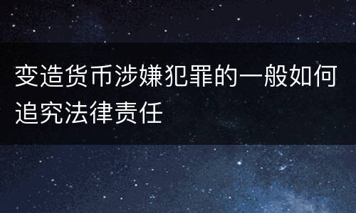 变造货币涉嫌犯罪的一般如何追究法律责任