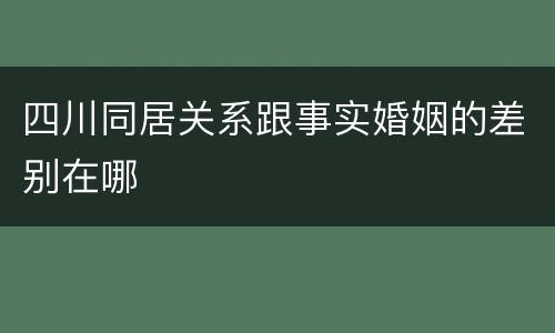 四川同居关系跟事实婚姻的差别在哪