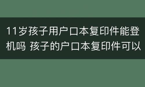 11岁孩子用户口本复印件能登机吗 孩子的户口本复印件可以上飞机吗