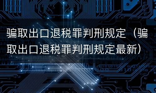 骗取出口退税罪判刑规定（骗取出口退税罪判刑规定最新）