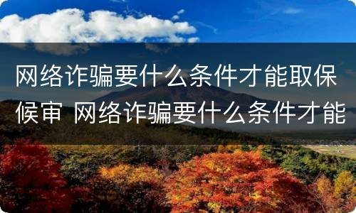 网络诈骗要什么条件才能取保候审 网络诈骗要什么条件才能取保候审呢