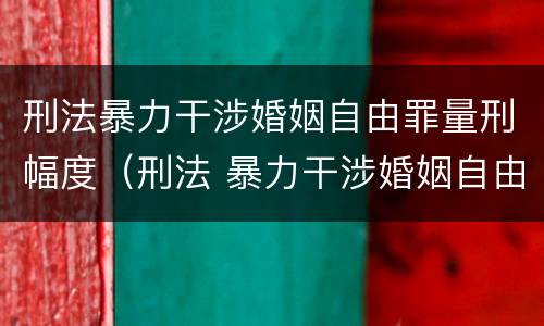 刑法暴力干涉婚姻自由罪量刑幅度（刑法 暴力干涉婚姻自由罪）