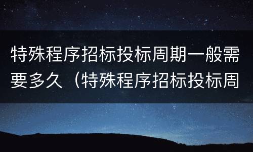 特殊程序招标投标周期一般需要多久（特殊程序招标投标周期一般需要多久完成）