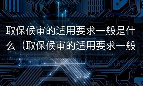 取保候审的适用要求一般是什么（取保候审的适用要求一般是什么法律）