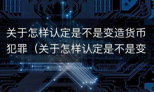 关于怎样认定是不是变造货币犯罪（关于怎样认定是不是变造货币犯罪的规定）