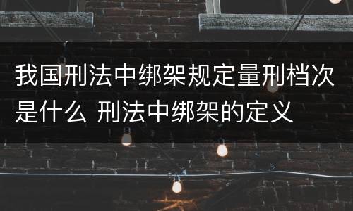 我国刑法中绑架规定量刑档次是什么 刑法中绑架的定义