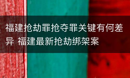 福建抢劫罪抢夺罪关键有何差异 福建最新抢劫绑架案