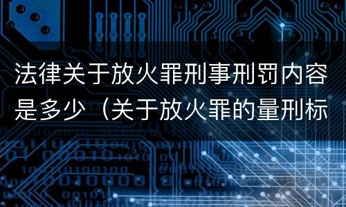 法律关于放火罪刑事刑罚内容是多少（关于放火罪的量刑标准）