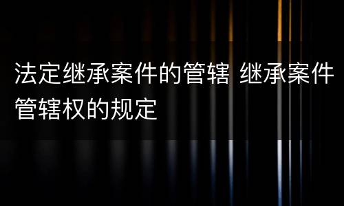 法定继承案件的管辖 继承案件管辖权的规定