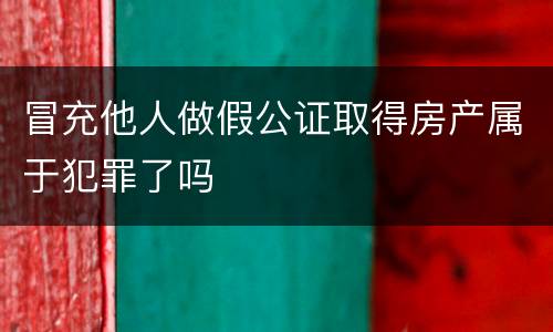 冒充他人做假公证取得房产属于犯罪了吗