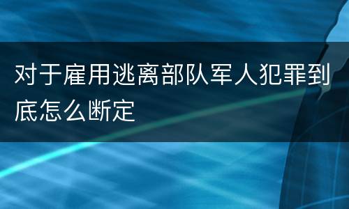 对于雇用逃离部队军人犯罪到底怎么断定