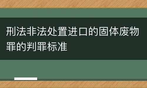 刑法非法处置进口的固体废物罪的判罪标准