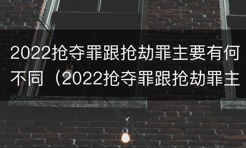 2022抢夺罪跟抢劫罪主要有何不同（2022抢夺罪跟抢劫罪主要有何不同呢）