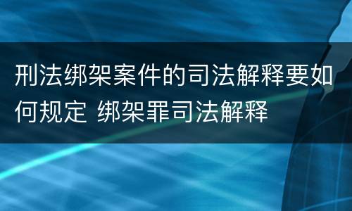 刑法绑架案件的司法解释要如何规定 绑架罪司法解释