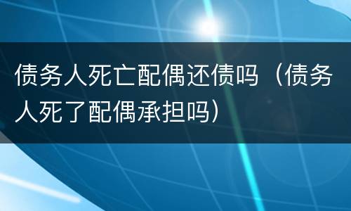 债务人死亡配偶还债吗（债务人死了配偶承担吗）