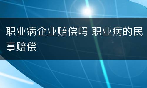 职业病企业赔偿吗 职业病的民事赔偿