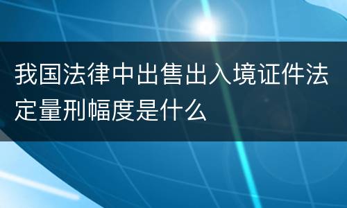 我国法律中出售出入境证件法定量刑幅度是什么