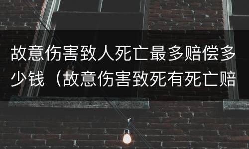 故意伤害致人死亡最多赔偿多少钱（故意伤害致死有死亡赔偿金吗）