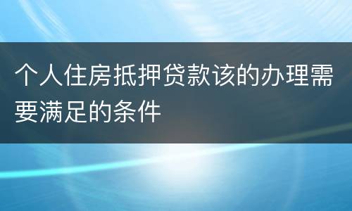 个人住房抵押贷款该的办理需要满足的条件