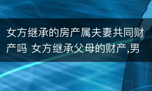 女方继承的房产属夫妻共同财产吗 女方继承父母的财产,男方能分吗?