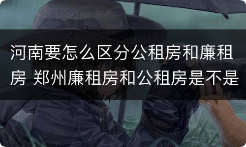 河南要怎么区分公租房和廉租房 郑州廉租房和公租房是不是一样