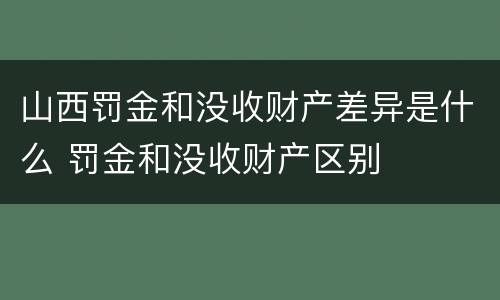 山西罚金和没收财产差异是什么 罚金和没收财产区别