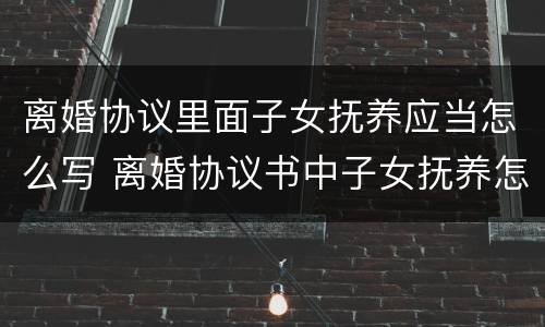 离婚协议里面子女抚养应当怎么写 离婚协议书中子女抚养怎么写