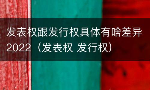 发表权跟发行权具体有啥差异2022（发表权 发行权）