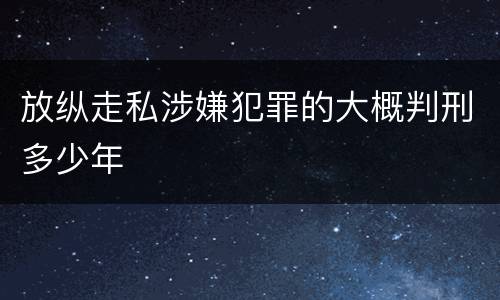 放纵走私涉嫌犯罪的大概判刑多少年