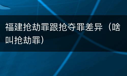 福建抢劫罪跟抢夺罪差异（啥叫抢劫罪）