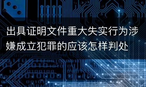 出具证明文件重大失实行为涉嫌成立犯罪的应该怎样判处