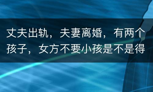 丈夫出轨，夫妻离婚，有两个孩子，女方不要小孩是不是得付抚养费