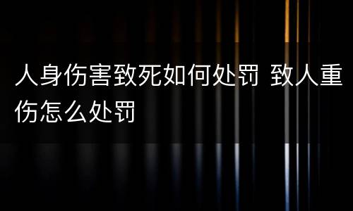 人身伤害致死如何处罚 致人重伤怎么处罚