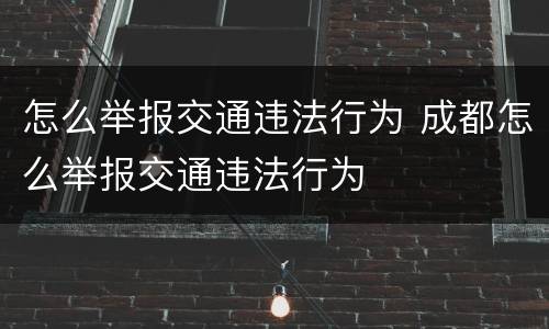 怎么举报交通违法行为 成都怎么举报交通违法行为